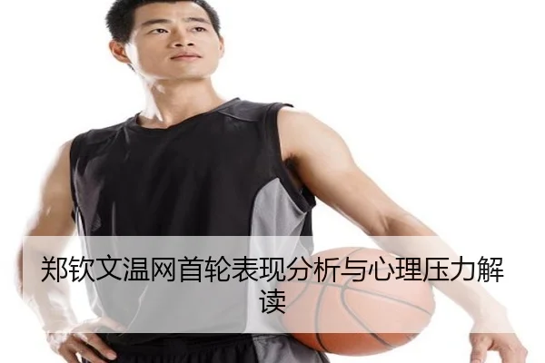 郑钦文温网首轮表现分析与心理压力解读