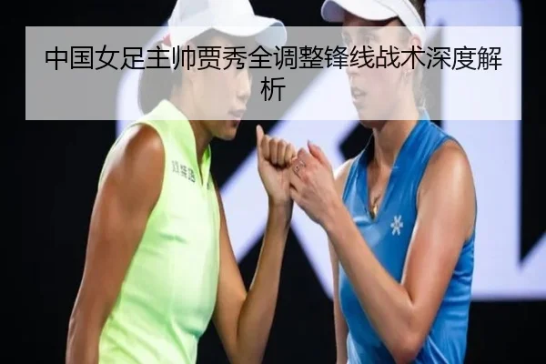 中国女足主帅贾秀全调整锋线战术深度解析