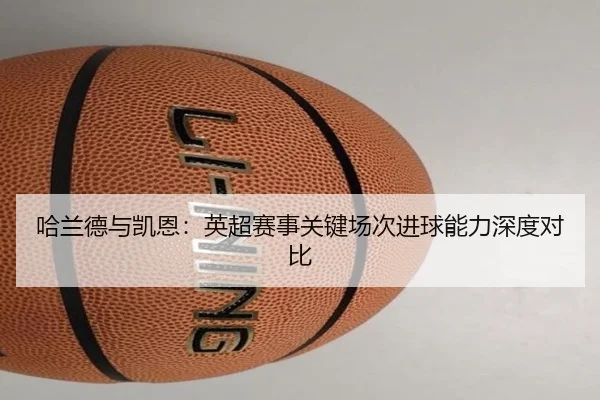 哈兰德与凯恩：英超赛事关键场次进球能力深度对比